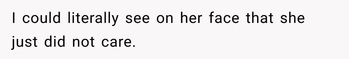 I could literally see on her face that she just did not care.