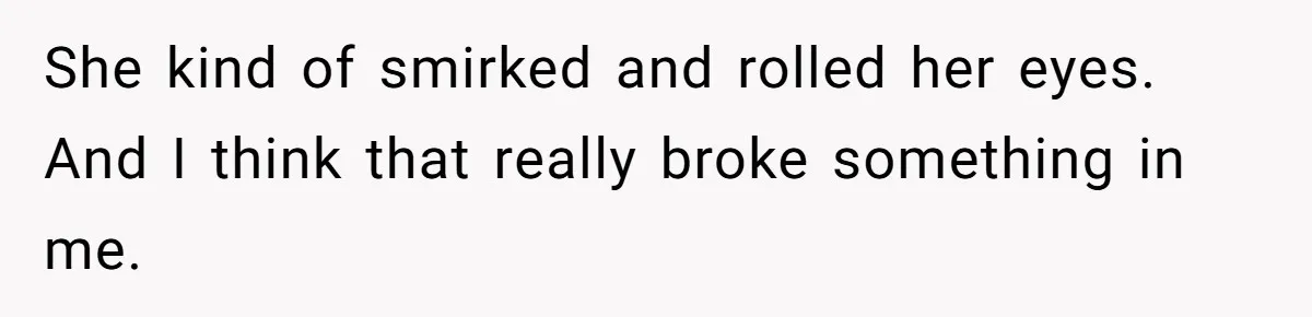 She kind of smirked and rolled her eyes. And I think that really broke something in me.