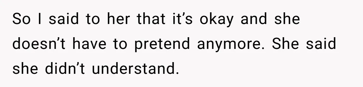 So I said to her that it’s okay and she doesn’t have to pretend anymore. She said she didn’t understand.
