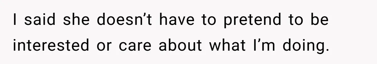 I said she doesn’t have to pretend to be interested or care about what I’m doing.