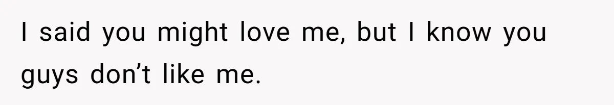 I said you might love me, but I know you guys don’t like me.