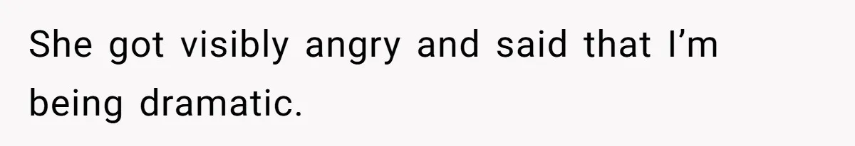She got visibly angry and said that I’m being dramatic.
