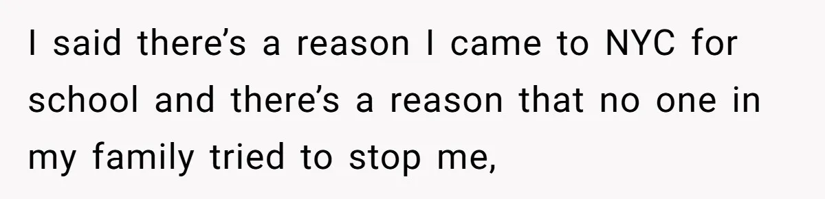 I said there’s a reason I came to NYC for school and there’s a reason that no one in my family tried to stop me,