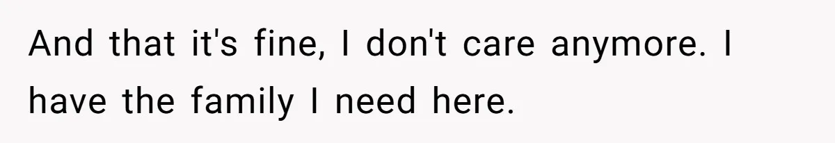And that it's fine, I don't care anymore. I have the family I need here.