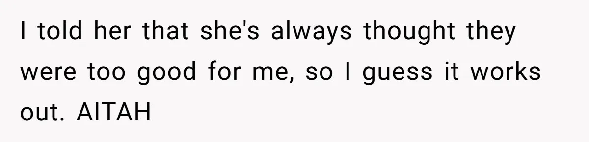 I told her that she's always thought they were too good for me, so I guess it works out. AITAH