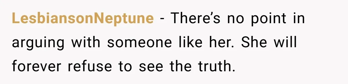 LesbiansonNeptune − There’s no point in arguing with someone like her. She will forever refuse to see the truth.