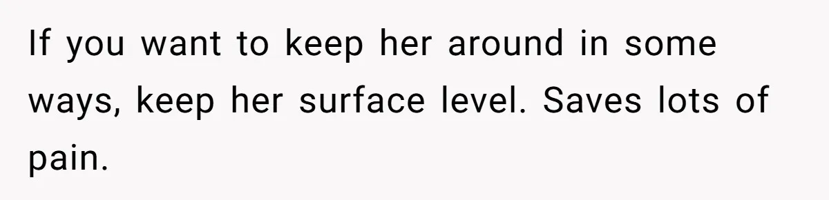If you want to keep her around in some ways, keep her surface level. Saves lots of pain.