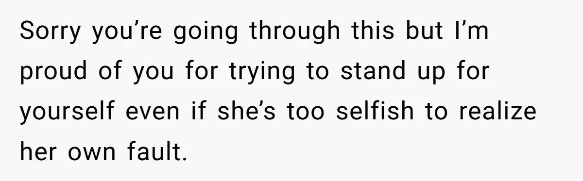 Sorry you’re going through this but I’m proud of you for trying to stand up for yourself even if she’s too selfish to realize her own fault.