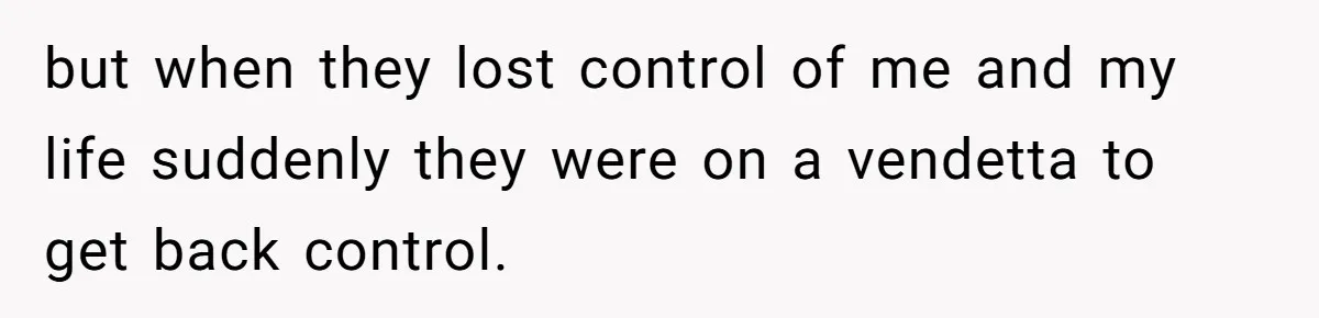 but when they lost control of me and my life suddenly they were on a vendetta to get back control.