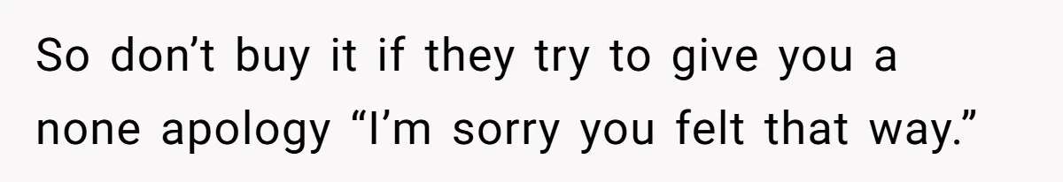 So don’t buy it if they try to give you a none apology “I’m sorry you felt that way.”