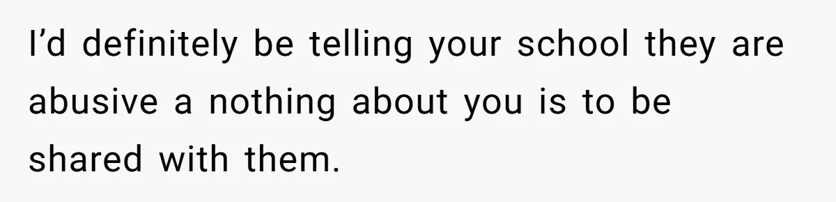 I’d definitely be telling your school they are abusive a nothing about you is to be shared with them.