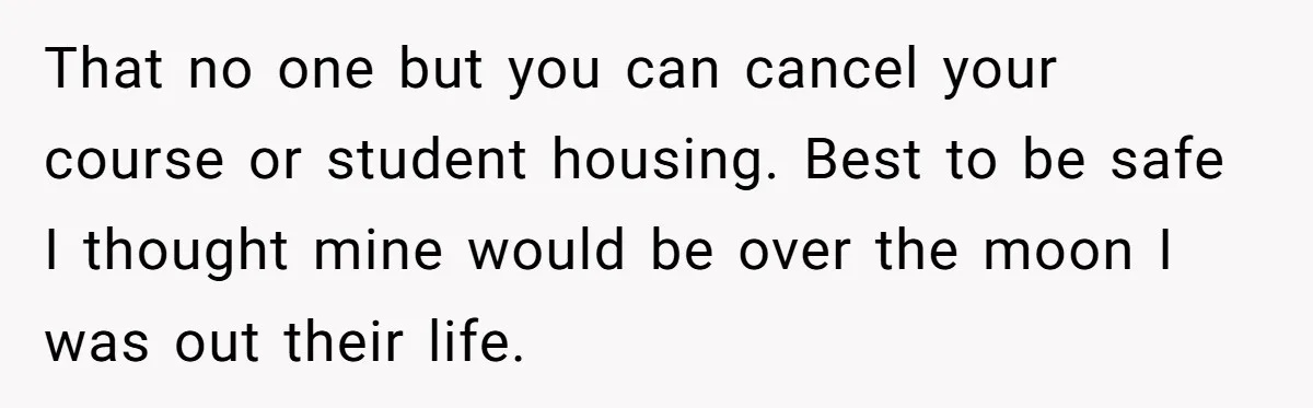 That no one but you can cancel your course or student housing. Best to be safe I thought mine would be over the moon I was out their life.