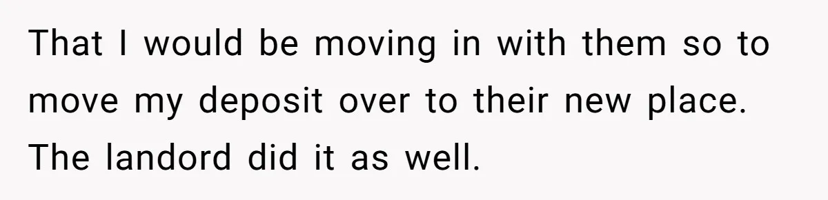 That I would be moving in with them so to move my deposit over to their new place. The landord did it as well.