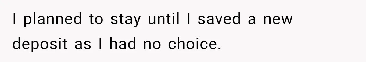 I planned to stay until I saved a new deposit as I had no choice.