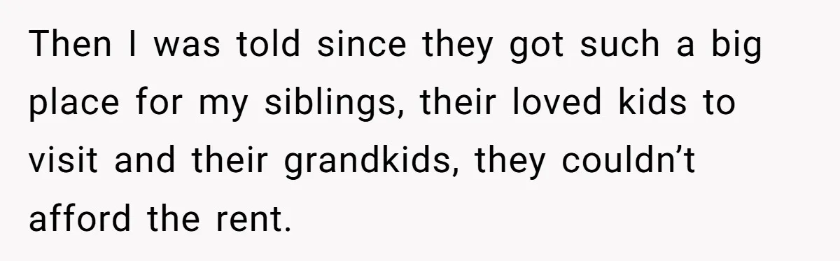 Then I was told since they got such a big place for my siblings, their loved kids to visit and their grandkids, they couldn’t afford the rent.