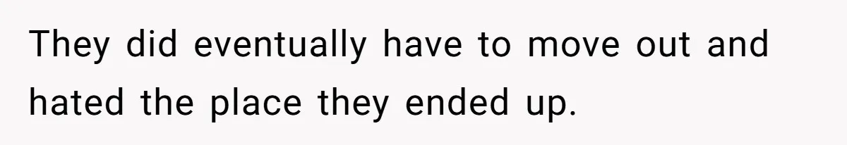 They did eventually have to move out and hated the place they ended up.