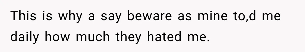 This is why a say beware as mine to,d me daily how much they hated me.