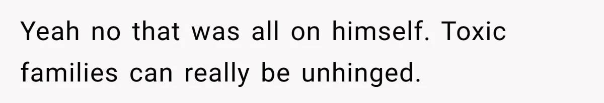 Yeah no that was all on himself. Toxic families can really be unhinged.