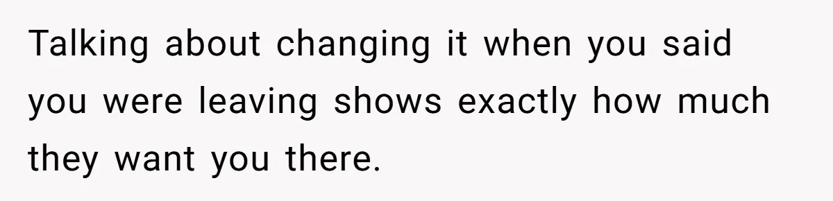Talking about changing it when you said you were leaving shows exactly how much they want you there.