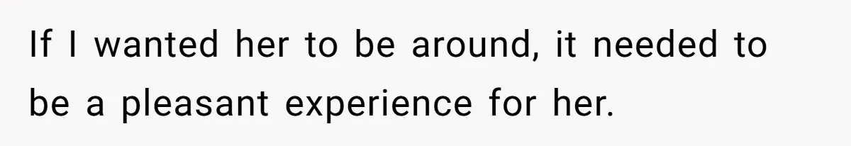 If I wanted her to be around, it needed to be a pleasant experience for her.
