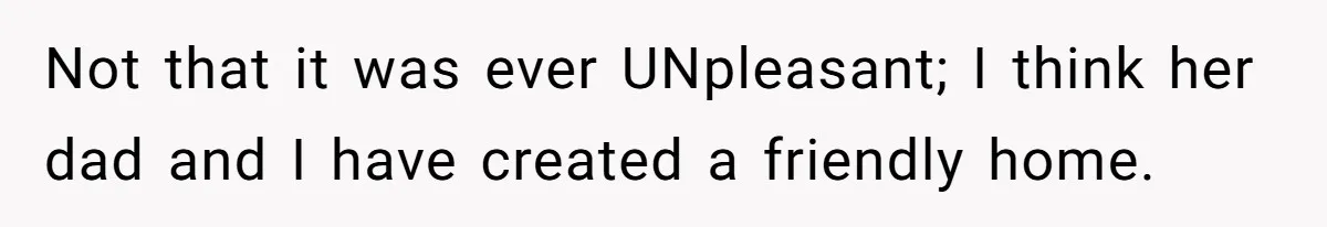 Not that it was ever UNpleasant; I think her dad and I have created a friendly home.