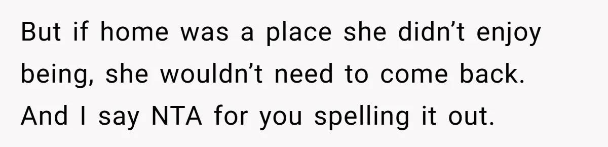 But if home was a place she didn’t enjoy being, she wouldn’t need to come back. And I say NTA for you spelling it out.