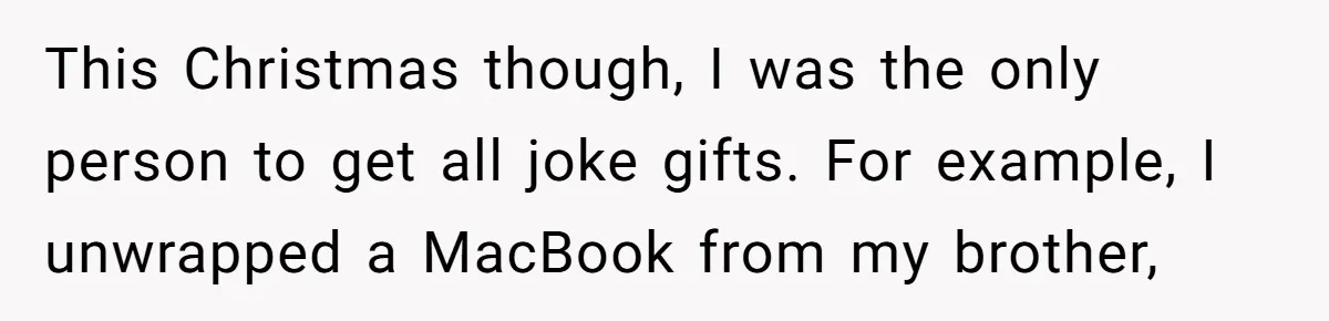 This Christmas though, I was the only person to get all joke gifts. For example, I unwrapped a MacBook from my brother,