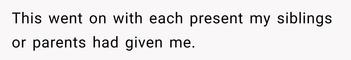 This went on with each present my siblings or parents had given me.
