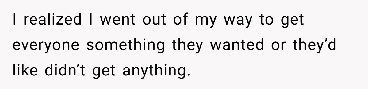 I realized I went out of my way to get everyone something they wanted or they’d like didn’t get anything.