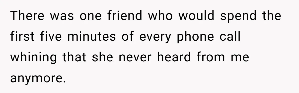 There was one friend who would spend the first five minutes of every phone call whining that she never heard from me anymore.