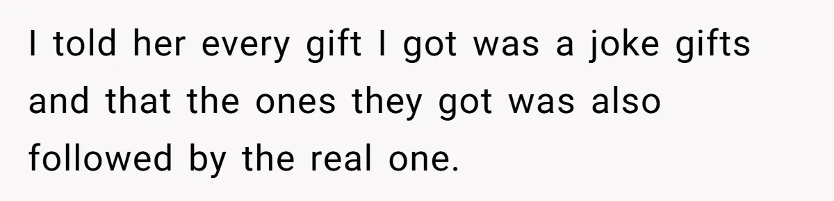 I told her every gift I got was a joke gifts and that the ones they got was also followed by the real one.