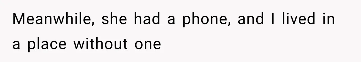 Meanwhile, she had a phone, and I lived in a place without one