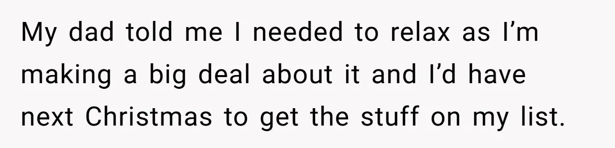 My dad told me I needed to relax as I’m making a big deal about it and I’d have next Christmas to get the stuff on my list.