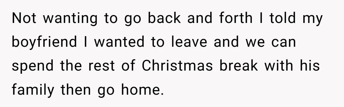 Not wanting to go back and forth I told my boyfriend I wanted to leave and we can spend the rest of Christmas break with his family then go home.