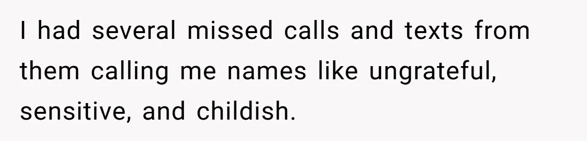 I had several missed calls and texts from them calling me names like ungrateful, sensitive, and childish.