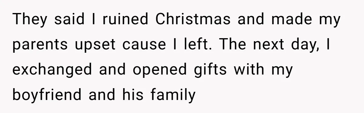 They said I ruined Christmas and made my parents upset cause I left. The next day, I exchanged and opened gifts with my boyfriend and his family