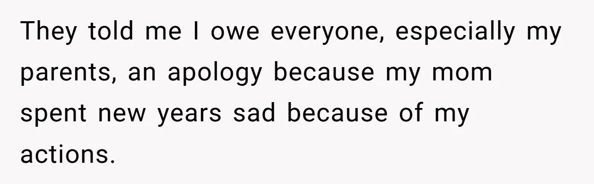 They told me I owe everyone, especially my parents, an apology because my mom spent new years sad because of my actions.