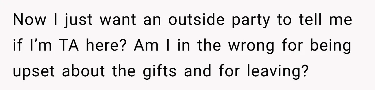 Now I just want an outside party to tell me if I’m TA here? Am I in the wrong for being upset about the gifts and for leaving?