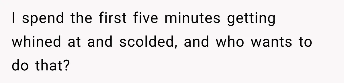 I spend the first five minutes getting whined at and scolded, and who wants to do that?