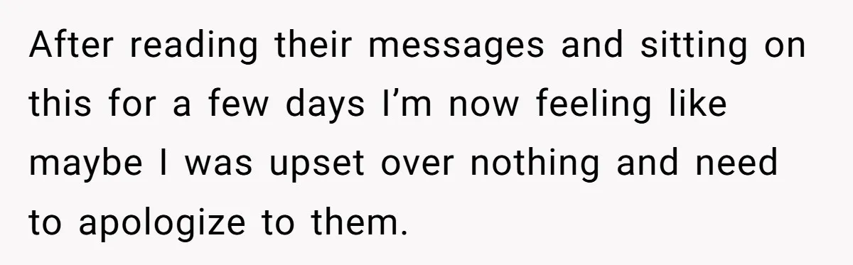 After reading their messages and sitting on this for a few days I’m now feeling like maybe I was upset over nothing and need to apologize to them.