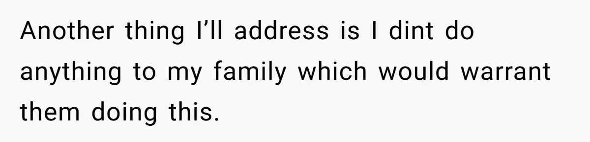 Another thing I’ll address is I dint do anything to my family which would warrant them doing this.