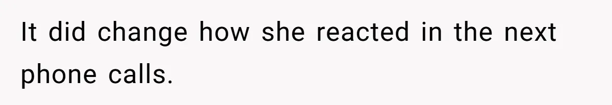 It did change how she reacted in the next phone calls.