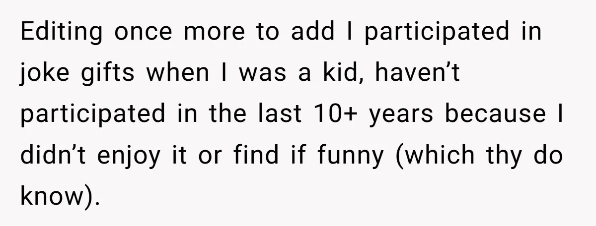 Editing once more to add I participated in joke gifts when I was a kid, haven’t participated in the last 10+ years because I didn’t enjoy it or find if...
