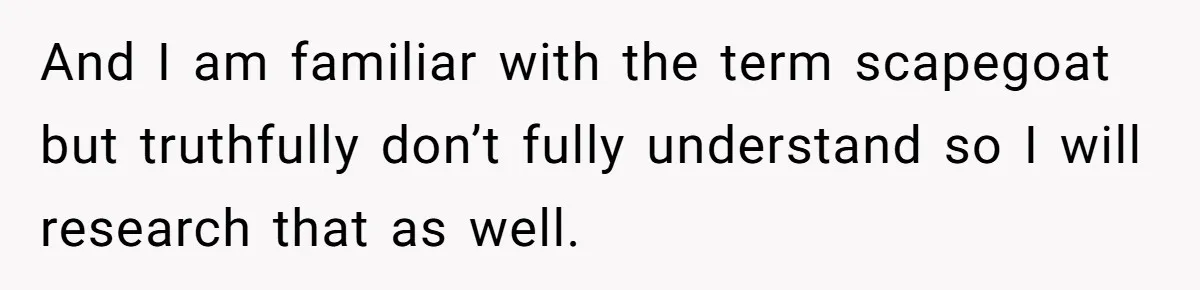 And I am familiar with the term scapegoat but truthfully don’t fully understand so I will research that as well.