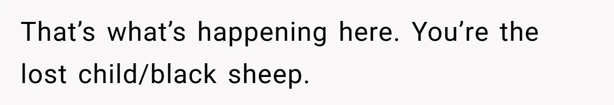 That’s what’s happening here. You’re the lost child/black sheep.