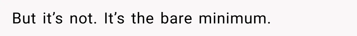 But it’s not. It’s the bare minimum.