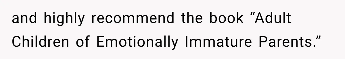 and highly recommend the book “Adult Children of Emotionally Immature Parents.”