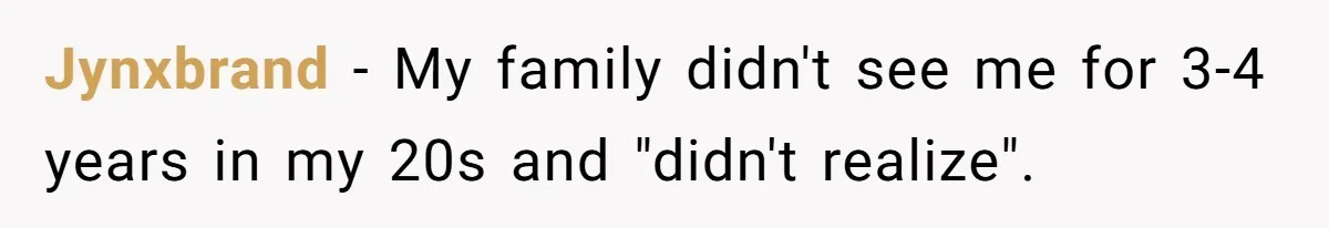 Jynxbrand − My family didn't see me for 3-4 years in my 20s and "didn't realize".