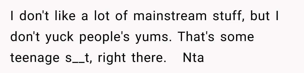 I don't like a lot of mainstream stuff, but I don't yuck people's yums. That's some teenage s__t, right there.   Nta
