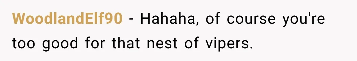 WoodlandElf90 − Hahaha, of course you're too good for that nest of vipers.